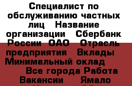 Специалист по обслуживанию частных лиц › Название организации ­ Сбербанк России, ОАО › Отрасль предприятия ­ Вклады › Минимальный оклад ­ 30 000 - Все города Работа » Вакансии   . Ямало-Ненецкий АО,Губкинский г.